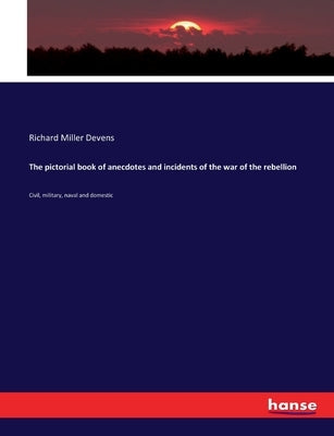The pictorial book of anecdotes and incidents of the war of the rebellion: Civil, military, naval and domestic by Devens, Richard Miller