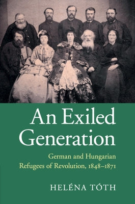 An Exiled Generation: German and Hungarian Refugees of Revolution, 1848-1871 by Tóth, Heléna