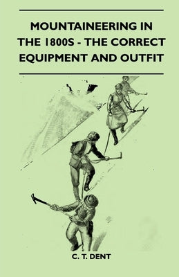 Mountaineering In The 1800s - The Correct Equipment And Outfit by Dent, C. T.
