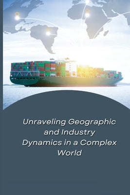 Unraveling Geographic and Industry Dynamics in a Complex World by Wilburn, Trina