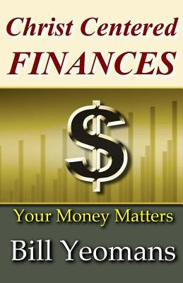 Christ Centered FINANCES: Your Money Matters by Yeomans, Bill