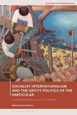 Socialist Internationalism and the Gritty Politics of the Particular: Second-Third World Spaces in the Cold War by Roth-Ey, Kristin