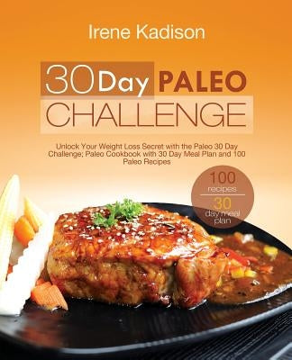 30 Day Paleo Challenge: Unlock Your Weight Loss Secret with the Paleo 30 Day Challenge; Paleo Cookbook with 30 Day Meal Plan and 100 Paleo Recipes by Kadison, Irene