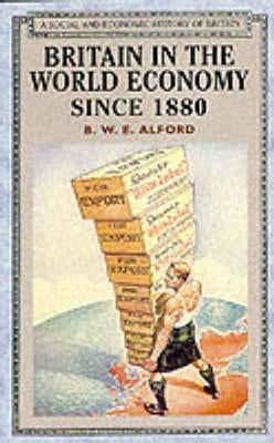 Britain in the World Economy since 1880 by Alford, Bernard W. E.