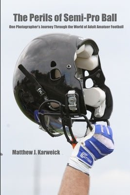The Perils of Semi-Pro Ball: One Photographer's Journey Through the World of Adult Amateur Football by Karweick, Matthew J.