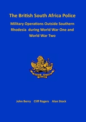 The British South Africa Police Military Operations Outside Southern Rhodesia During World War One and World War Two by Berry, John