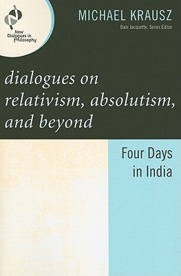 Dialogues on Relativism, Absolutism, and Beyond: Four Days in India by Krausz, Michael
