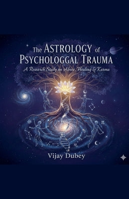 The Astrology of Psychological Trauma: A Research Study on Abuse, Healing & Karma by Dubey, Vijay