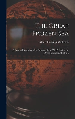 The Great Frozen Sea: A Personal Narrative of the Voyage of the "Alert" During the Arctic Epedition of 1875-6 by Markham, Albert Hastings