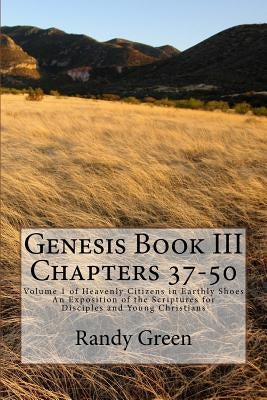 Genesis Book III: Chapters 37-50: Volume 1 of Heavenly Citizens in Earthly Shoes, An Exposition of the Scriptures for Disciples and Young Christians by Green, Randy