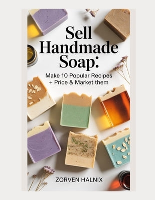 Sell Handmade Soap: Make 10 Popular Recipes + Price & Market Them by Halnix, Zorven