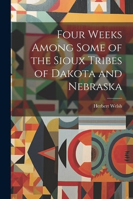 Four Weeks Among Some of the Sioux Tribes of Dakota and Nebraska by Herbert, Welsh