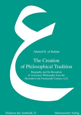 The Creation of Philosophical Tradition: Biography and the Reception of Avicenna's Philosophy from the Eleventh to the Fourteenth Century A.D. by Al-Rahim, Ahmed H.
