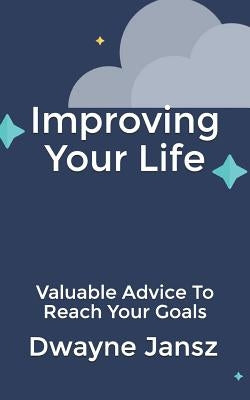 Improving Your Life: Valuable Advice To Reach Your Goals by Jansz, Dwayne