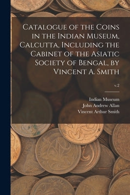 Catalogue of the Coins in the Indian Museum, Calcutta, Including the Cabinet of the Asiatic Society of Bengal, by Vincent A. Smith; v.2 by Indian Museum