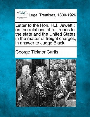 Letter to the Hon. H.J. Jewett: On the Relations of Rail Roads to the State and the United States in the Matter of Freight Charges, in Answer to Judge by Curtis, George Ticknor