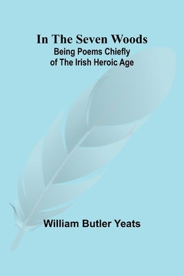 In The Seven Woods; Being Poems Chiefly of the Irish Heroic Age by Butler Yeats, William