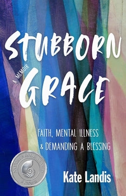Stubborn Grace: Faith, Mental Illness, and Demanding a Blessing by Landis, Kate