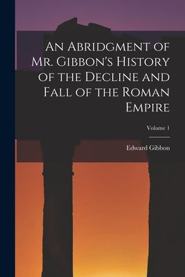 An Abridgment of Mr. Gibbon's History of the Decline and Fall of the Roman Empire; Volume 1 by Gibbon, Edward