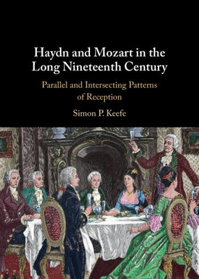 Haydn and Mozart in the Long Nineteenth Century: Parallel and Intersecting Patterns of Reception by Keefe, Simon P.