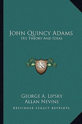 John Quincy Adams: His Theory And Ideas by Lipsky, George A.