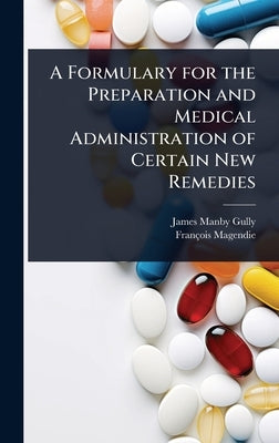 A Formulary for the Preparation and Medical Administration of Certain New Remedies by Gully, James Manby
