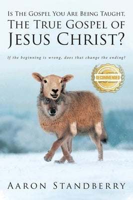 Is the Gospel You Are Being Taught, the True Gospel of Jesus Christ: If the beginning is wrong, does it change the ending? by Standberry, Aaron