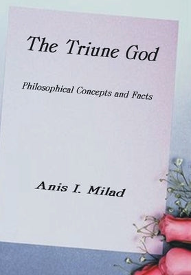 The Triune God: Philosophical Concepts and Facts by Milad, Anis I.