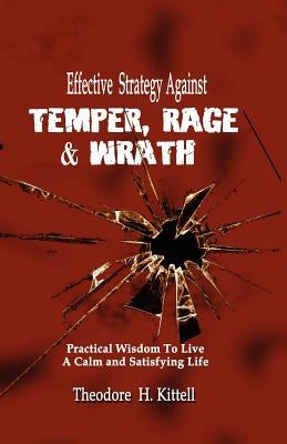 Effective Strategy Against Temper, Rage, & Wrath: Practical Wisdom to Live a Calm & Satisfying Life by Kittell, Theodore H.