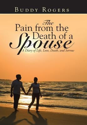 The Pain from the Death of a Spouse: A Diary of Life, Love, Death, and Sorrow by Rogers, Buddy