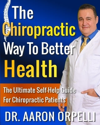 The Chiropractic Way To Better Health: The Ultimate Self-Help Guide For Chiropractic Patients by Orpelli, Aaron