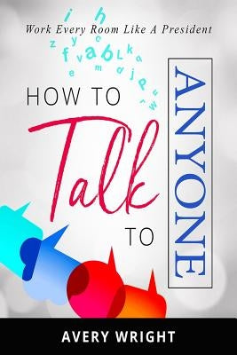 How to Talk to Anyone: Work Every Room Like a President by Wright, Avery