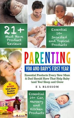 Parenting: You and Baby's First Year: Must-Have Products Every New Mom & Dad Should Have That Help Baby (and You) Sleep and Grow by Blossom, E. L.