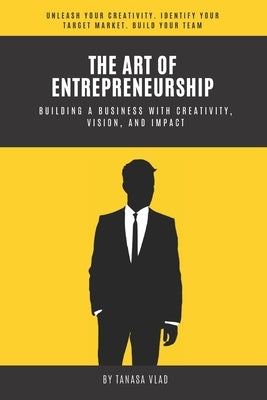 The Art of Entrepreneurship: Building a business with creativity, vision, and impact by Vlad, Tanasa