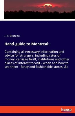 Hand-guide to Montreal: Containing all necessary information and advice for strangers, including rates of money, carriage tariff, institutions and oth by Brazeau, J. S.