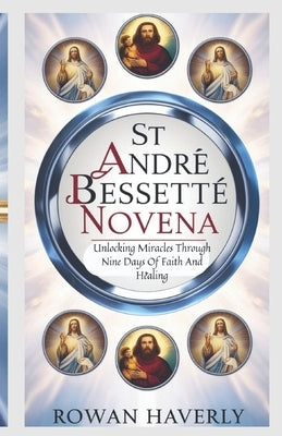 St Andre Bessette Novena: Unlocking Miracles Through Nine Days of Faith and Healing by Haverly, Rowan