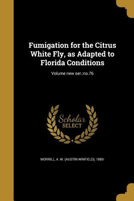 Fumigation for the Citrus White Fly, as Adapted to Florida Conditions; Volume new ser.: no.76 by Morrill, A. W. (Austin Winfield) 1880-