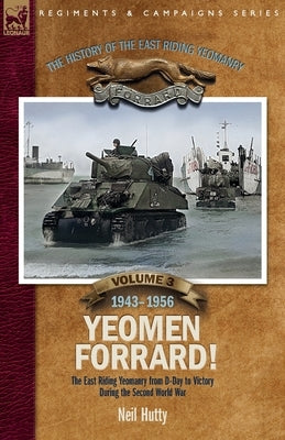 The History of the East Riding Yeomanry Volume 3: Yeomen Forrard!: The East Riding Yeomanry from D-Day to Victory during the Second World War, 1943-19 by Hutty, Neil