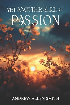 Yet Another Slice of Passion: Continuing Poetry by Andrew Allen Smith by Smith, Andrew Allen