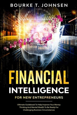 Financial Intelligence for New Entrepreneurs: Ultimate Guidebook to Help Improve Your Money Thinking and Mental Wealth to Be Ready for Challenging Bus by Johnsen, Bourke T.