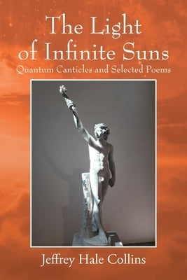 The Light of Infinite Suns: Quantum Canticles and Selected Poems by Collins, Jeffrey Hale