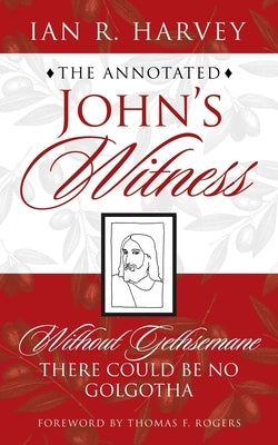 The Annotated John's Witness: Without Gethsemane There Could Be No Golgotha by Harvey, Ian R.