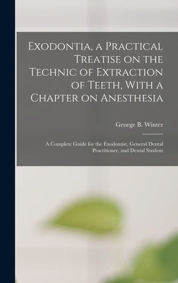 Exodontia, a Practical Treatise on the Technic of Extraction of Teeth, With a Chapter on Anesthesia; a Complete Guide for the Exodontist, General Dent by Winter, George B.