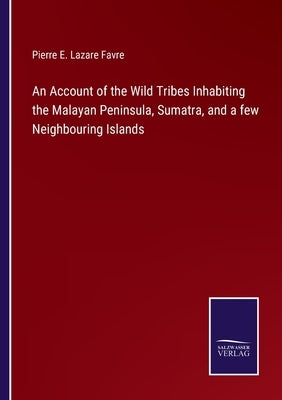 An Account of the Wild Tribes Inhabiting the Malayan Peninsula, Sumatra, and a few Neighbouring Islands by Favre, Pierre E. Lazare