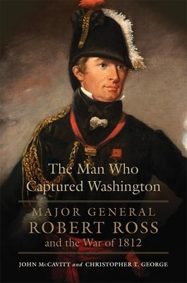 The Man Who Captured Washington: Major General Robert Ross and the War of 1812volume 53 by McCavitt, John