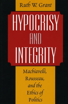 Hypocrisy and Integrity: Machiavelli, Rousseau, and the Ethics of Politics by Grant, Ruth W.