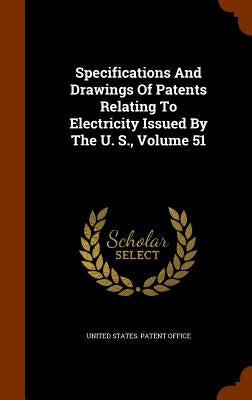 Specifications And Drawings Of Patents Relating To Electricity Issued By The U. S., Volume 51 by United States Patent Office
