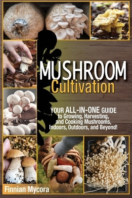 Mushroom Cultivation: Your All-in-One Guide to Growing, Harvesting, and Cooking Mushrooms, Indoors, Outdoors, and Beyond by Mycora, Finnian