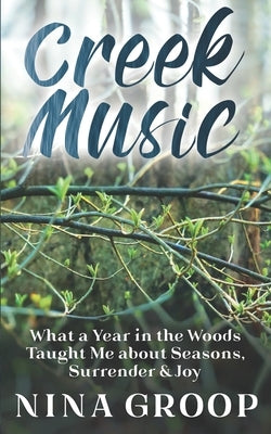 Creek Music: What a Year in the Woods Taught Me about Seasons, Surrender & Joy by Groop, Nina