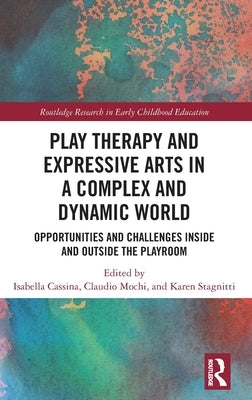Play Therapy and Expressive Arts in a Complex and Dynamic World: Opportunities and Challenges Inside and Outside the Playroom by Cassina, Isabella